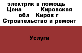 электрик в помощь  › Цена ­ 500 - Кировская обл., Киров г. Строительство и ремонт » Услуги   